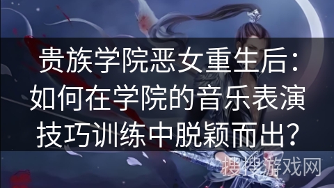 贵族学院恶女重生后：如何在学院的音乐表演技巧训练中脱颖而出？