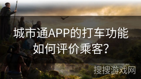城市通APP的打车功能如何评价乘客? 城市通APP的打车功能如何评价乘客?