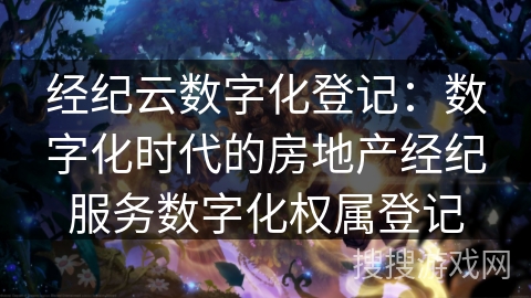 经纪云数字化登记：数字化时代的房地产经纪服务数字化权属登记