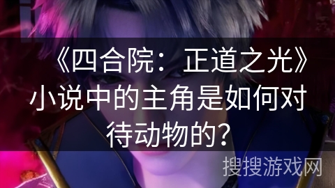 《四合院：正道之光》小说中的主角是如何对待动物的？