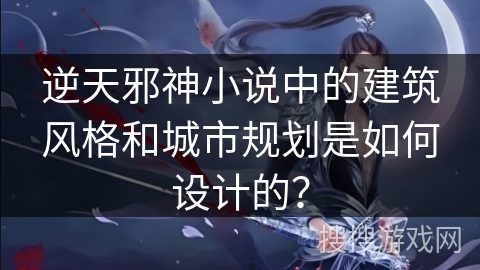 逆天邪神小说中的建筑风格和城市规划是如何设计的？