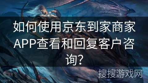 如何使用京东到家商家APP查看和回复客户咨询？