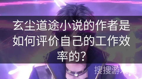玄尘道途小说的作者是如何评价自己的工作效率的？