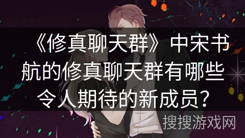 《修真聊天群》中宋书航的修真聊天群有哪些令人期待的新成员？