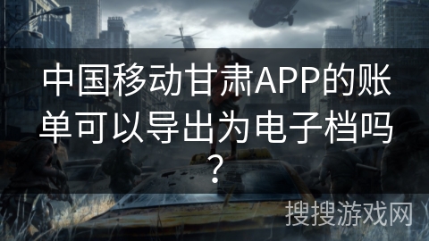 中国移动甘肃APP的账单可以导出为电子档吗？