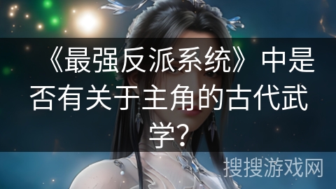 《最强反派系统》中是否有关于主角的古代武学? 《最强反派系统》中是否有关于主角的古代武学?