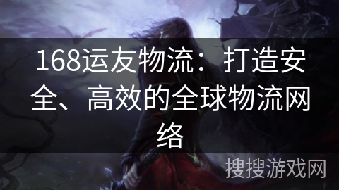 168运友物流：打造安全、高效的全球物流网络