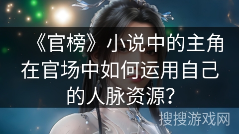 《官榜》小说中的主角在官场中如何运用自己的人脉资源? 《官榜》小说中的主角在官场中如何运用自己的人脉资源?