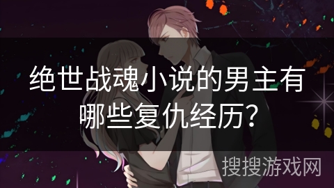 绝世战魂小说的男主有哪些复仇经历? 绝世战魂小说的男主有哪些复仇经历?