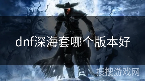 dnf深海套哪个版本好 dnf深海套哪个版本好