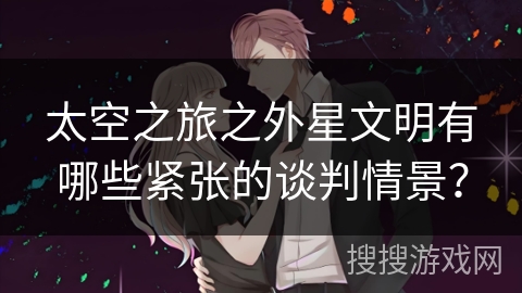 太空之旅之外星文明有哪些紧张的谈判情景? 太空之旅之外星文明有哪些紧张的谈判情景?