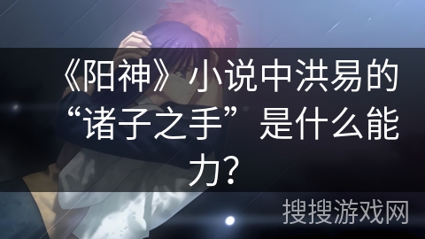 《阳神》小说中洪易的“诸子之手”是什么能力？