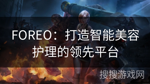 FOREO：打造智能美容护理的领先平台