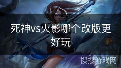 死神vs火影哪个改版更好玩