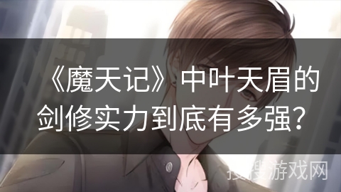 《魔天记》中叶天眉的剑修实力到底有多强？