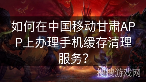 如何在中国移动甘肃APP上办理手机缓存清理服务？