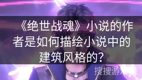 《绝世战魂》小说的作者是如何描绘小说中的建筑风格的？