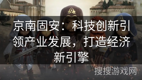 京南固安：科技创新引领产业发展，打造经济新引擎