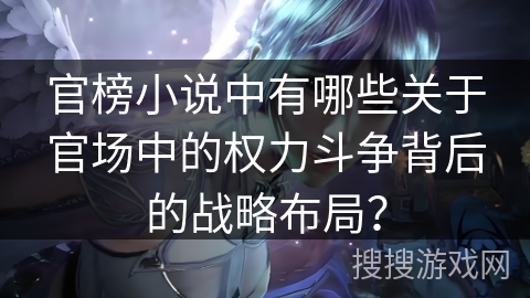 官榜小说中有哪些关于官场中的权力斗争背后的战略布局？