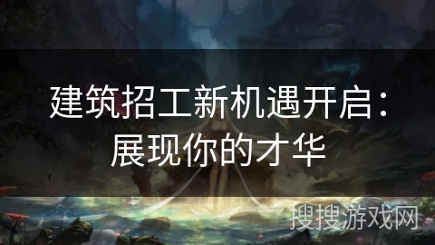 建筑招工新机遇开启：展现你的才华