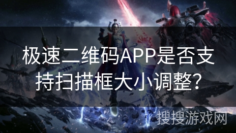极速二维码APP是否支持扫描框大小调整？