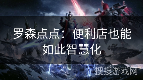 罗森点点：便利店也能如此智慧化