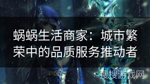 蜗蜗生活商家：城市繁荣中的品质服务推动者