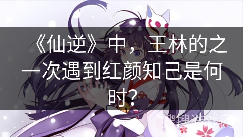 《仙逆》中，王林的之一次遇到红颜知己是何时？