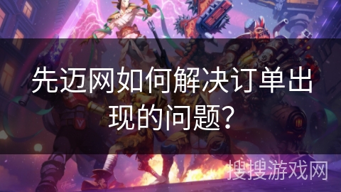 先迈网如何解决订单出现的问题？
