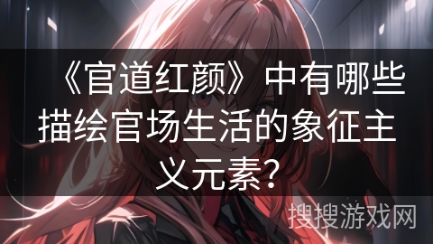 《官道红颜》中有哪些描绘官场生活的象征主义元素？