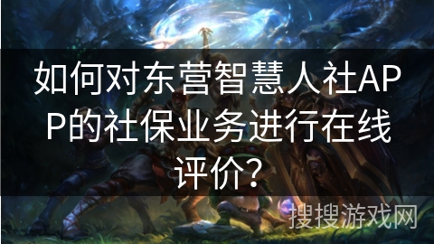 如何对东营智慧人社APP的社保业务进行在线评价？