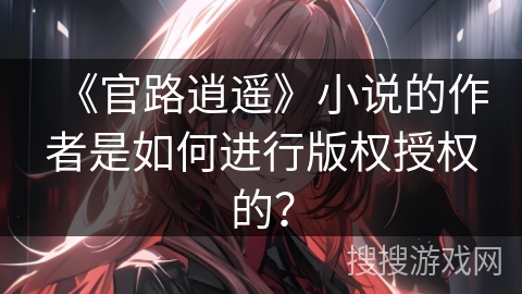《官路逍遥》小说的作者是如何进行版权授权的？