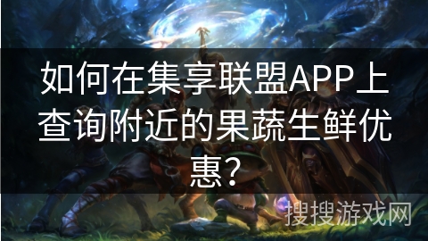 如何在集享联盟APP上查询附近的果蔬生鲜优惠？