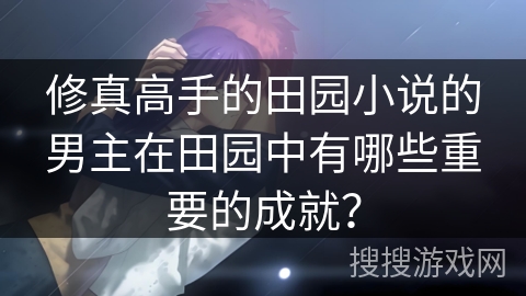 修真高手的田园小说的男主在田园中有哪些重要的成就？