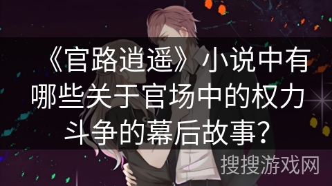 《官路逍遥》小说中有哪些关于官场中的权力斗争的幕后故事？