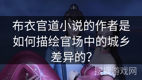 布衣官道小说的作者是如何描绘官场中的城乡差异的？