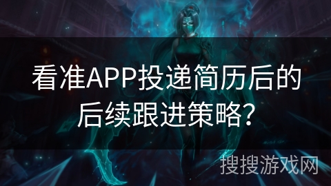 看准APP投递简历后的后续跟进策略？