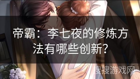 帝霸：李七夜的修炼方法有哪些创新？