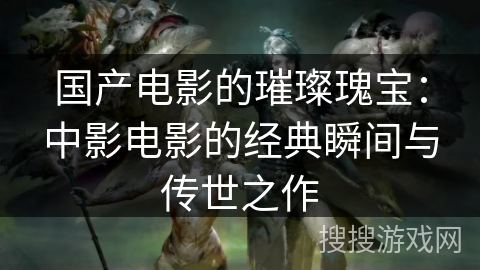 国产电影的璀璨瑰宝：中影电影的经典瞬间与传世之作