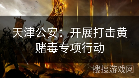 天津公安：开展打击黄赌毒专项行动