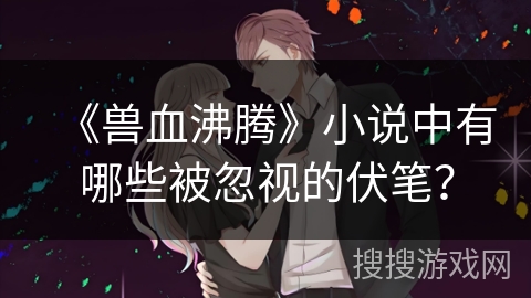 《兽血沸腾》小说中有哪些被忽视的伏笔？