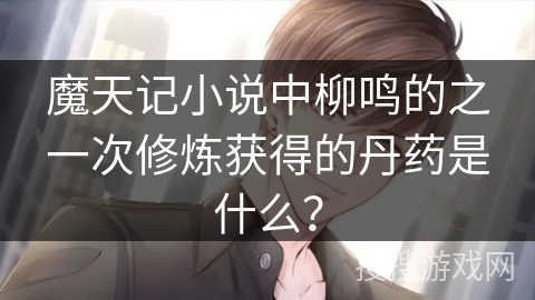 魔天记小说中柳鸣的之一次修炼获得的丹药是什么？