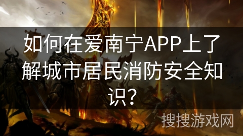 如何在爱南宁APP上了解城市居民消防安全知识？