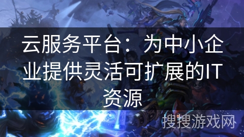 云服务平台：为中小企业提供灵活可扩展的IT资源