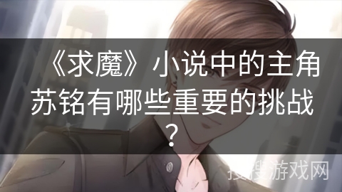 《求魔》小说中的主角苏铭有哪些重要的挑战？