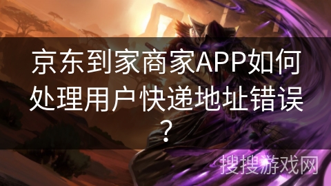 京东到家商家APP如何处理用户快递地址错误？