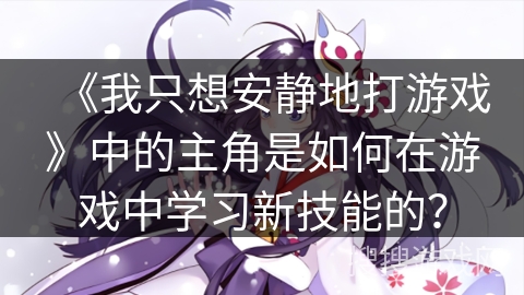 《我只想安静地打游戏》中的主角是如何在游戏中学习新技能的？
