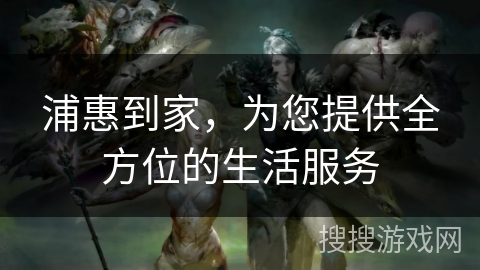 浦惠到家，为您提供全方位的生活服务