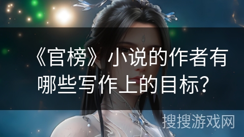 《官榜》小说的作者有哪些写作上的目标？