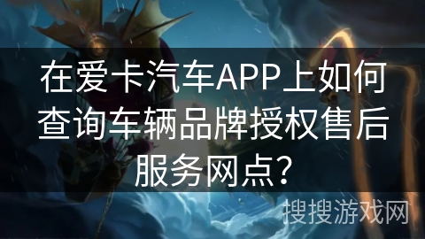 在爱卡汽车APP上如何查询车辆品牌授权售后服务网点？